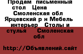 Продам  письменный стол › Цена ­ 1 500 - Смоленская обл., Ярцевский р-н Мебель, интерьер » Столы и стулья   . Смоленская обл.